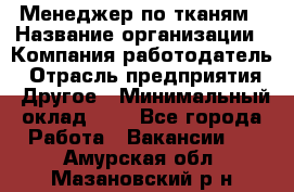 Менеджер по тканям › Название организации ­ Компания-работодатель › Отрасль предприятия ­ Другое › Минимальный оклад ­ 1 - Все города Работа » Вакансии   . Амурская обл.,Мазановский р-н